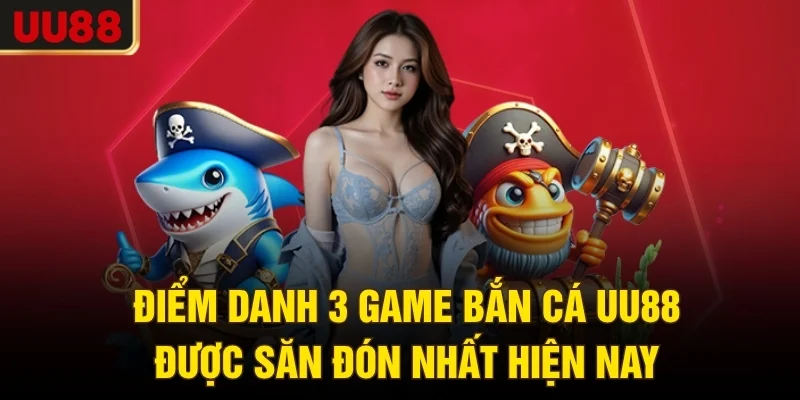 Điểm danh 3 game bắn cá UU88 được săn đón nhất hiện nay