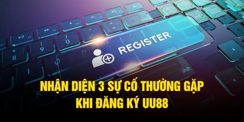 Nhận diện 3 sự cố thường gặp khi đăng ký UU88